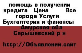 помощь в получении кредита › Цена ­ 10 - Все города Услуги » Бухгалтерия и финансы   . Амурская обл.,Серышевский р-н